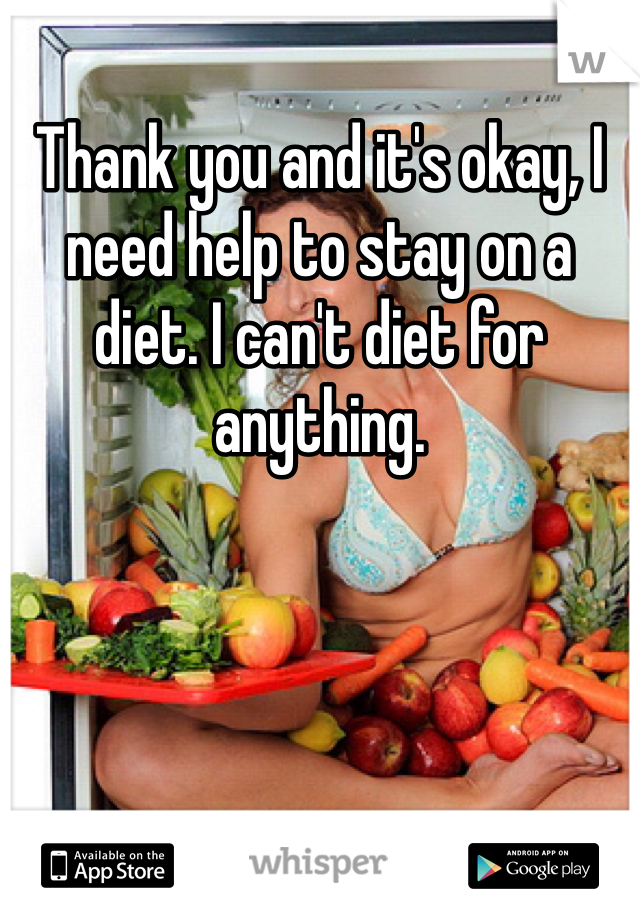 Thank you and it's okay, I need help to stay on a diet. I can't diet for anything. 
