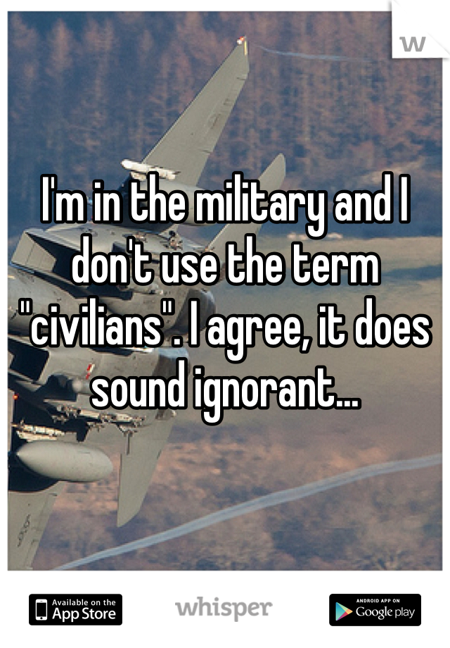 I'm in the military and I don't use the term "civilians". I agree, it does sound ignorant...