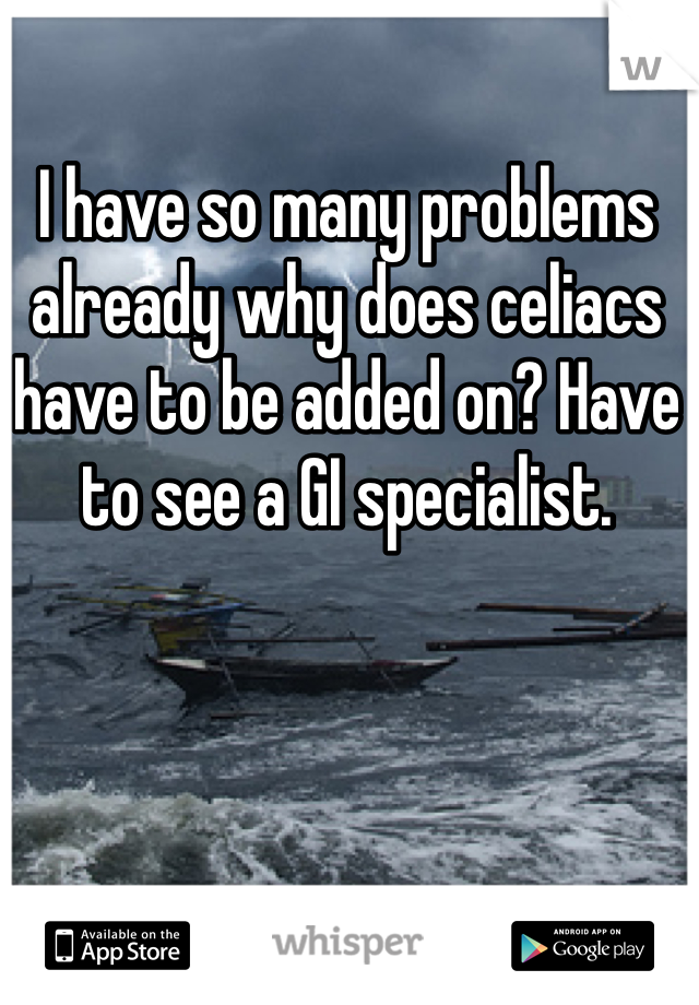 I have so many problems already why does celiacs have to be added on? Have to see a GI specialist. 


