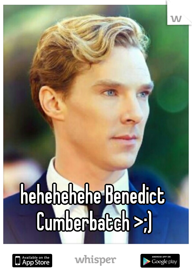 hehehehehe Benedict Cumberbatch >;)