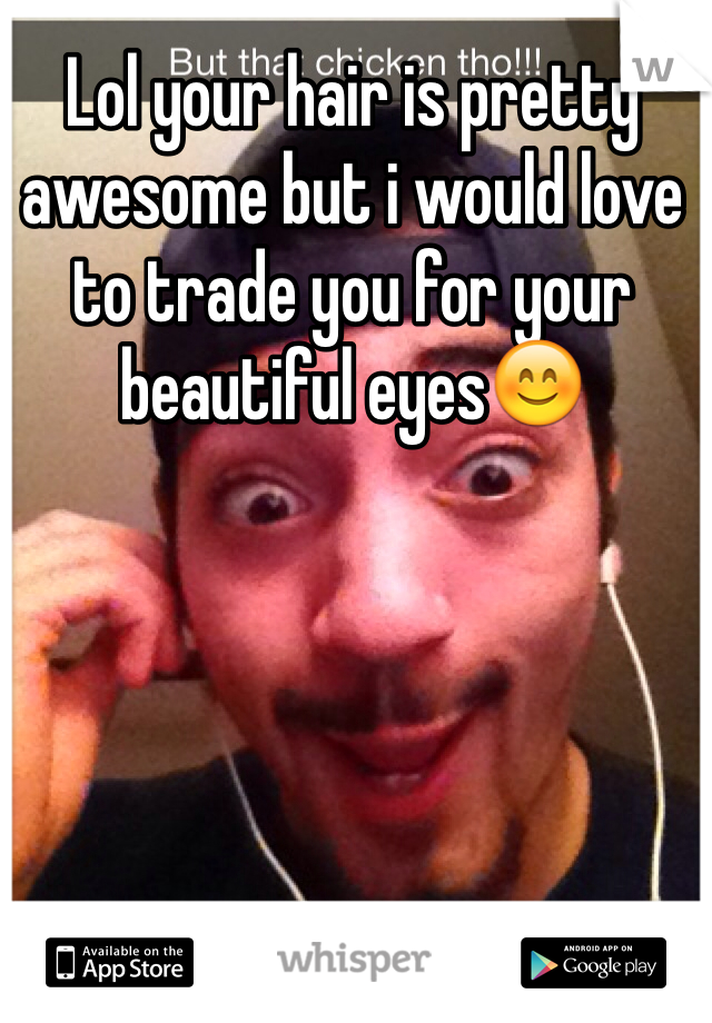 Lol your hair is pretty awesome but i would love to trade you for your beautiful eyes😊