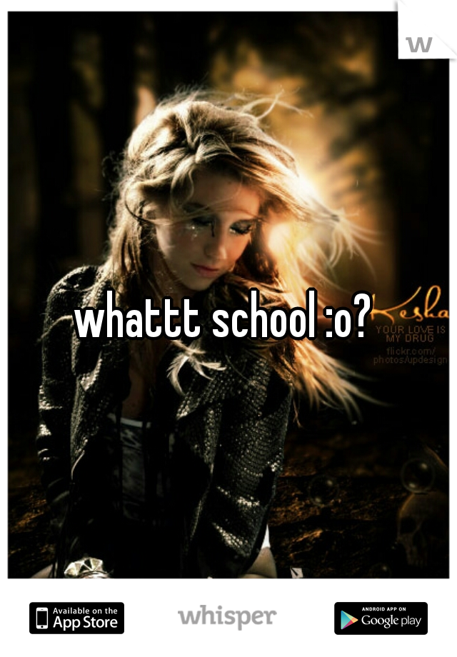 whattt school :o? 