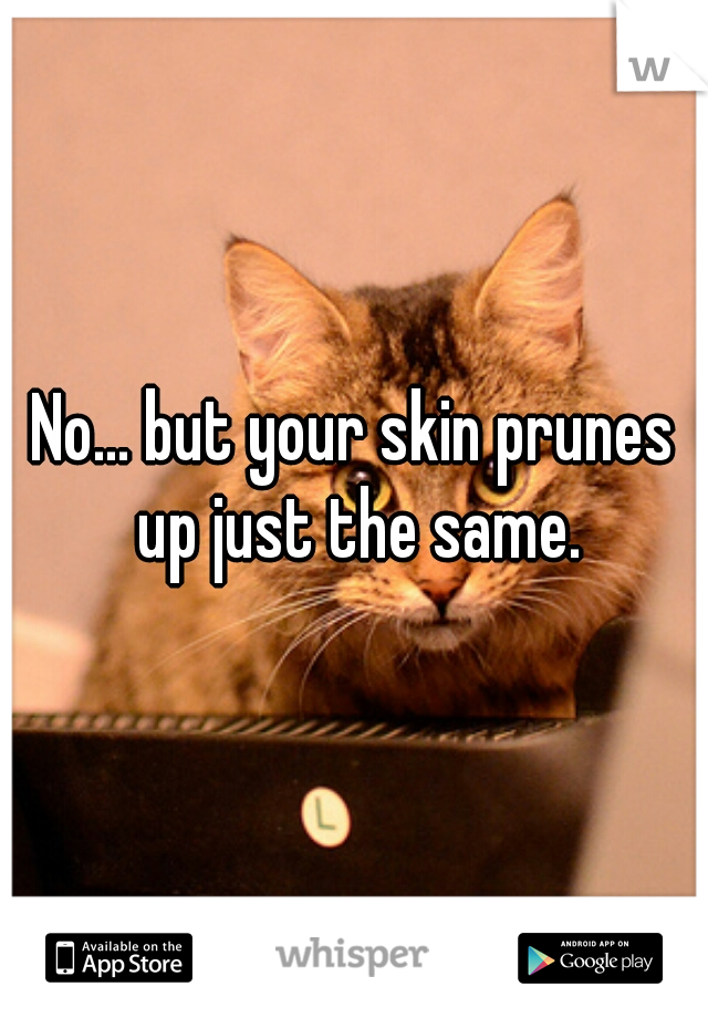 No... but your skin prunes up just the same.