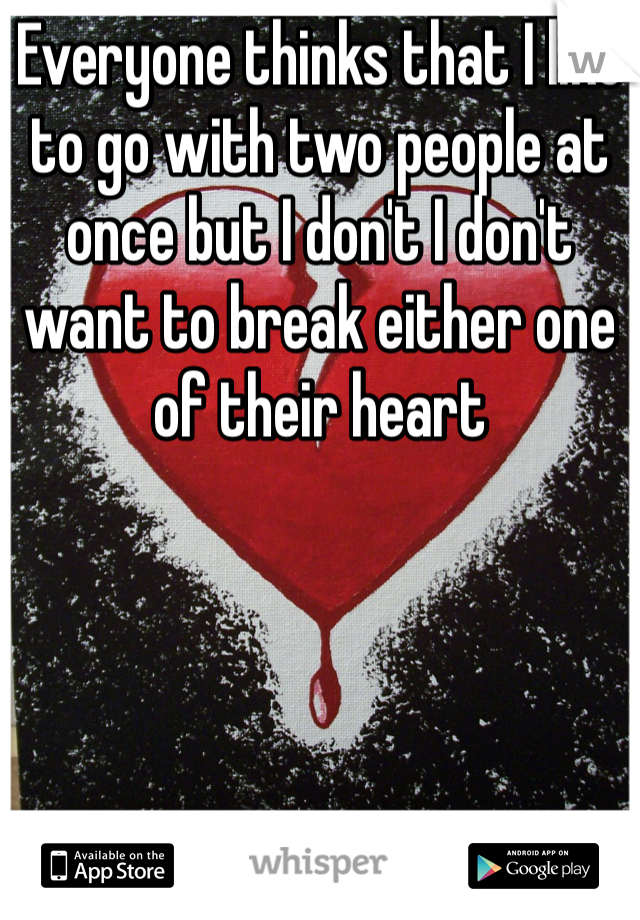 Everyone thinks that I like to go with two people at once but I don't I don't want to break either one of their heart