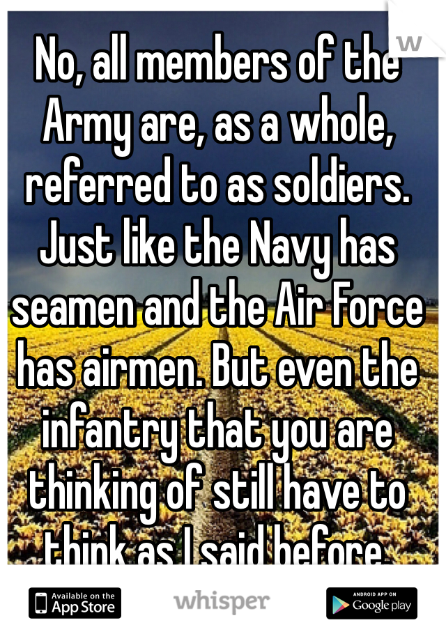 No, all members of the Army are, as a whole, referred to as soldiers. Just like the Navy has seamen and the Air Force has airmen. But even the infantry that you are thinking of still have to think as I said before.