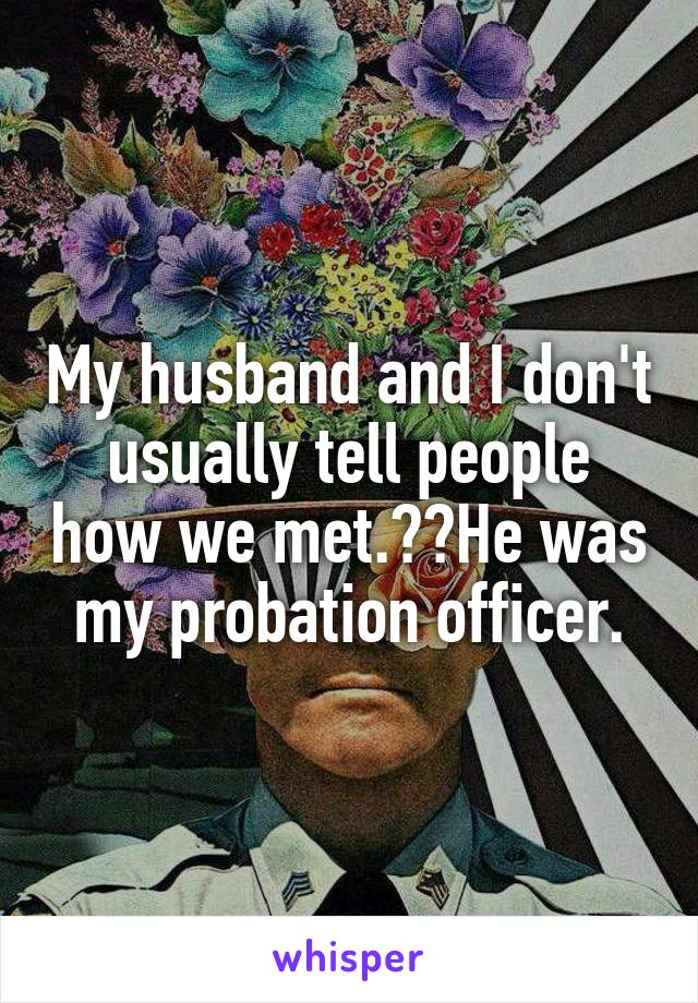My husband and I don't usually tell people how we met.  He was my probation officer.