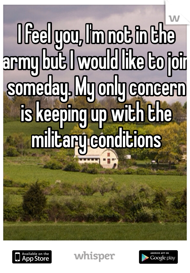 I feel you, I'm not in the army but I would like to join someday. My only concern is keeping up with the military conditions