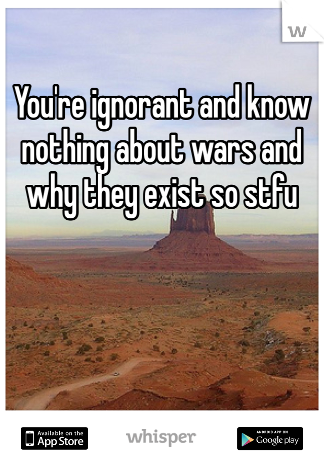 You're ignorant and know nothing about wars and why they exist so stfu 