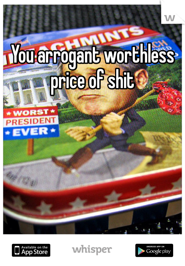 You arrogant worthless price of shit 