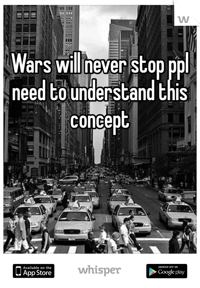 Wars will never stop ppl need to understand this concept