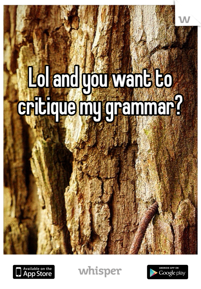 Lol and you want to critique my grammar?