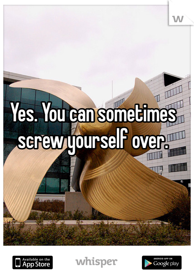 Yes. You can sometimes screw yourself over. 