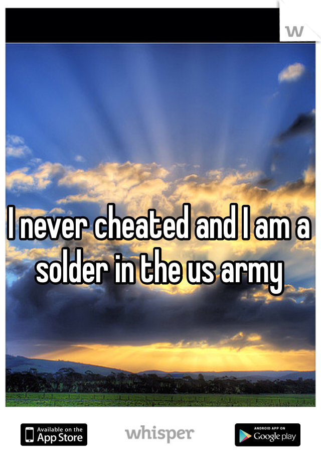 I never cheated and I am a solder in the us army 