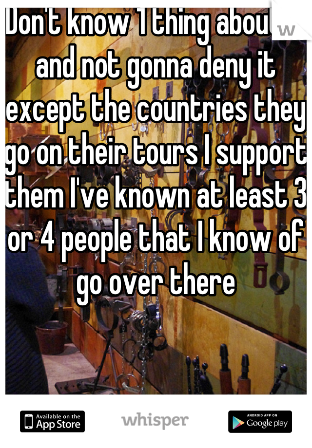 Don't know 1 thing about it and not gonna deny it except the countries they go on their tours I support them I've known at least 3 or 4 people that I know of go over there