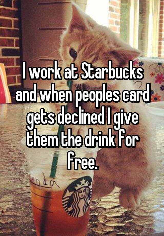 I work at Starbucks and when peoples card gets declined I give them the drink for free.