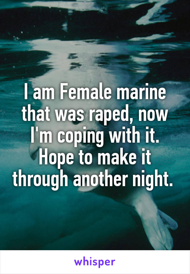 I am Female marine that was raped, now I'm coping with it. Hope to make it through another night. 