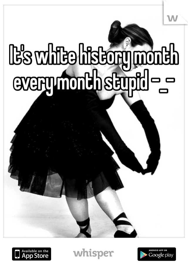 It's white history month every month stupid -_-
