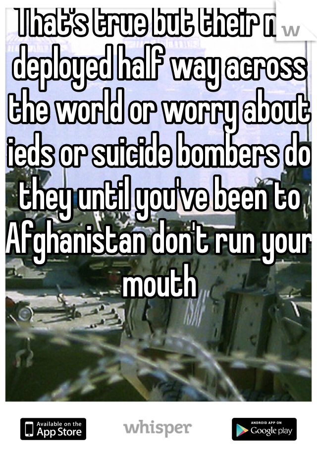 That's true but their not deployed half way across the world or worry about ieds or suicide bombers do they until you've been to Afghanistan don't run your mouth 