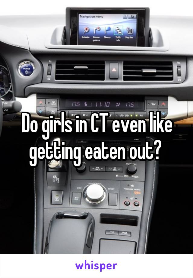 Do girls in CT even like getting eaten out? 