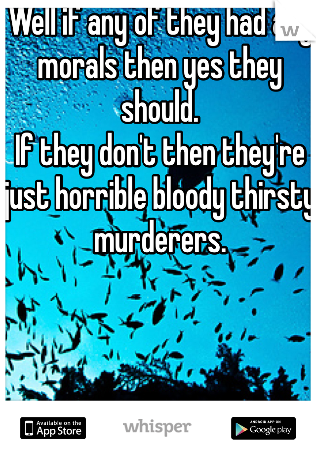 Well if any of they had any morals then yes they should.
If they don't then they're just horrible bloody thirsty murderers.