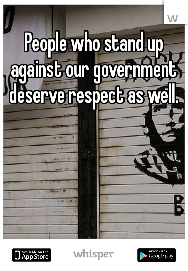 People who stand up against our government deserve respect as well. 