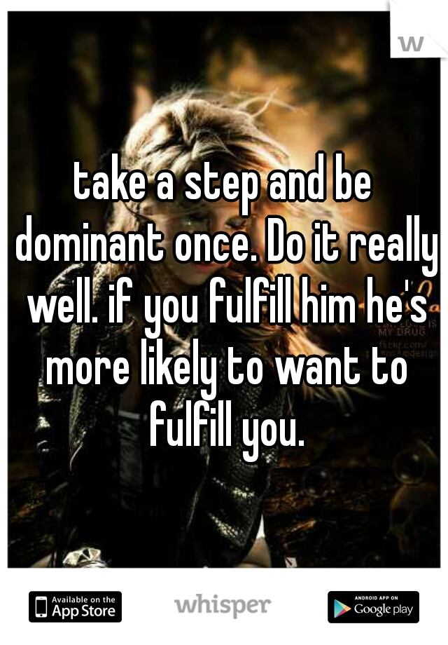 take a step and be dominant once. Do it really well. if you fulfill him he's more likely to want to fulfill you.