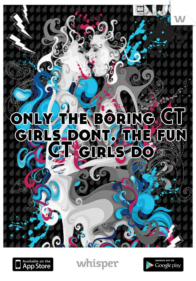 only the boring CT girls dont. the fun CT girls do