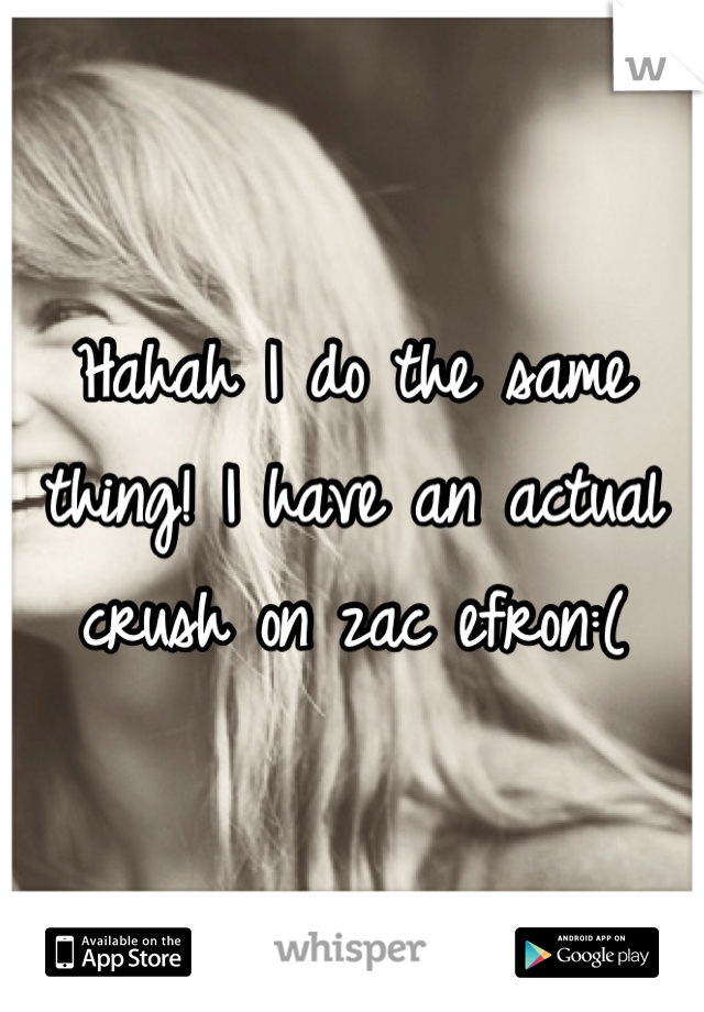 Hahah I do the same thing! I have an actual crush on zac efron:(