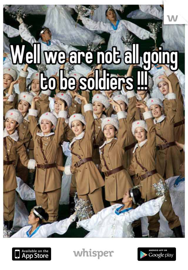 Well we are not all going to be soldiers !!!