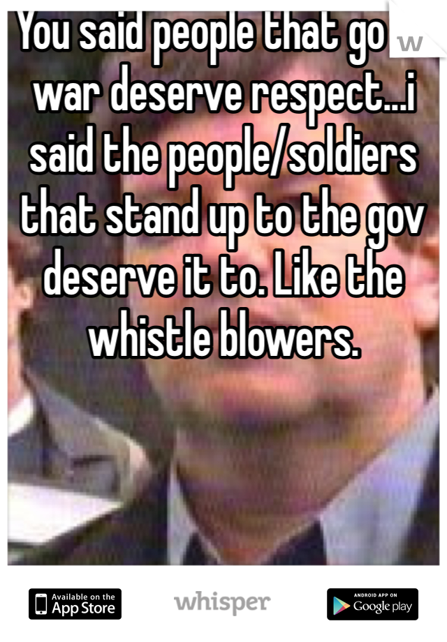 You said people that go to war deserve respect...i said the people/soldiers that stand up to the gov deserve it to. Like the whistle blowers. 