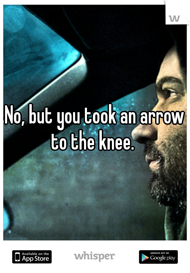 No, but you took an arrow to the knee.  