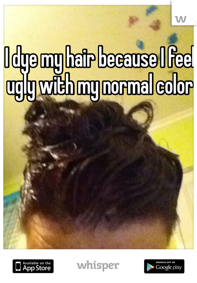 I dye my hair because I feel ugly with my normal color