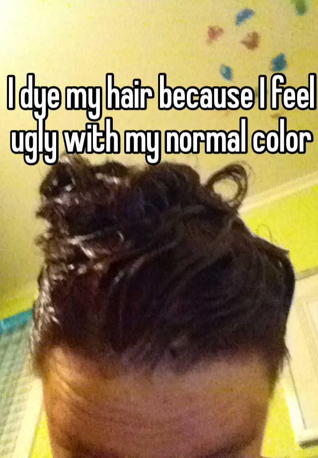 I dye my hair because I feel ugly with my normal color