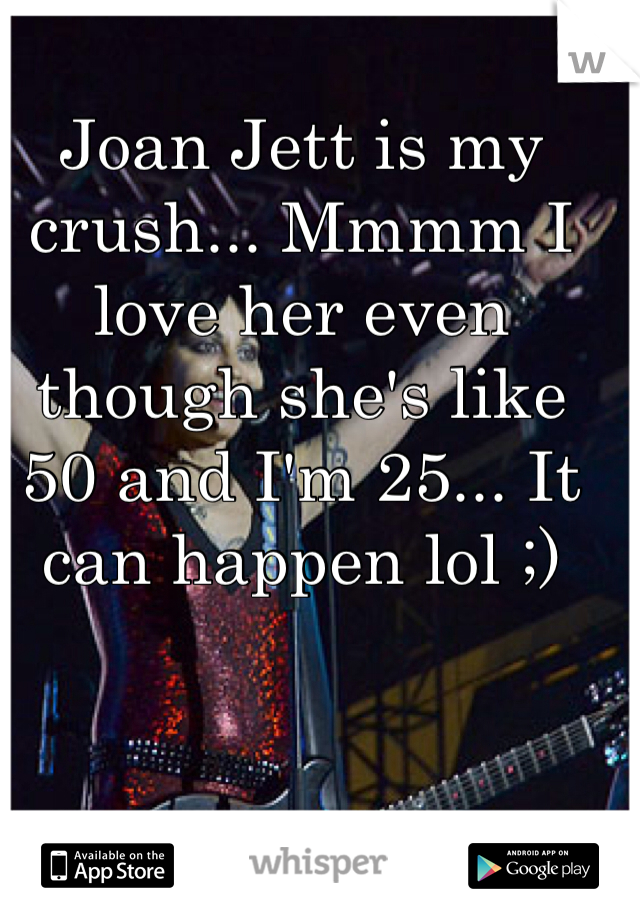 Joan Jett is my crush... Mmmm I love her even though she's like 50 and I'm 25... It can happen lol ;)