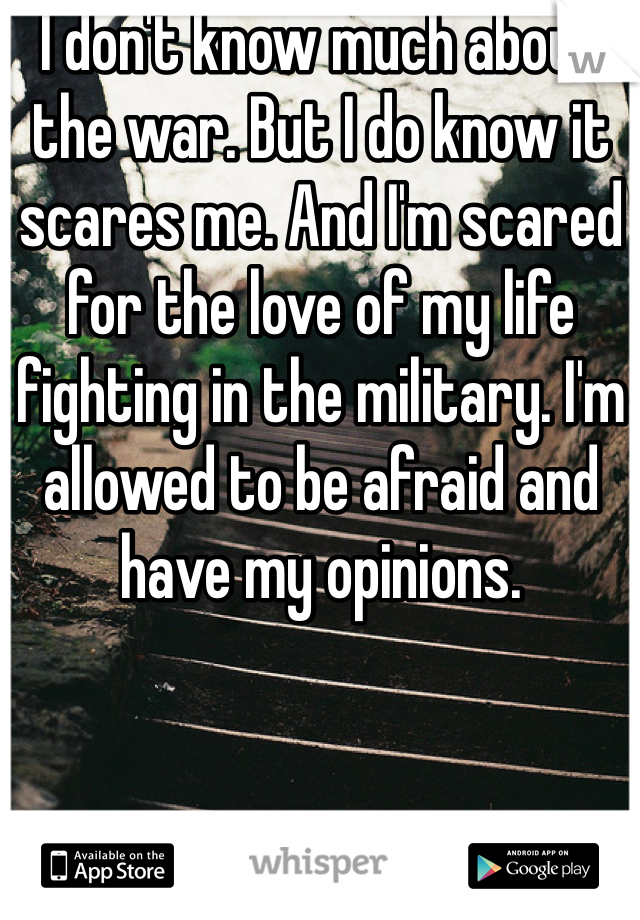 I don't know much about the war. But I do know it scares me. And I'm scared for the love of my life fighting in the military. I'm allowed to be afraid and have my opinions. 