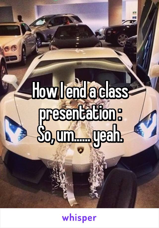How I end a class presentation :
So, um...... yeah.