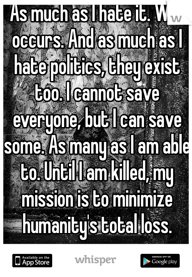 As much as I hate it. War occurs. And as much as I hate politics, they exist too. I cannot save everyone, but I can save some. As many as I am able to. Until I am killed, my mission is to minimize humanity's total loss.