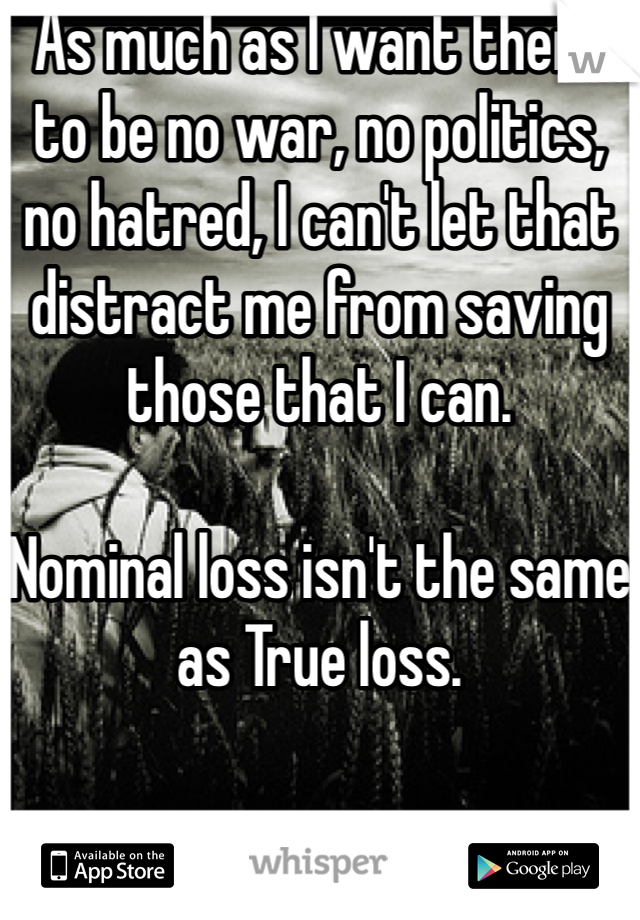 As much as I want there to be no war, no politics, no hatred, I can't let that distract me from saving those that I can.

Nominal loss isn't the same as True loss.