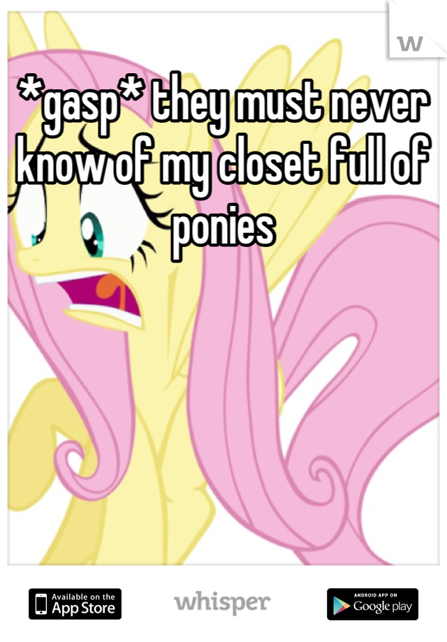 *gasp* they must never know of my closet full of ponies