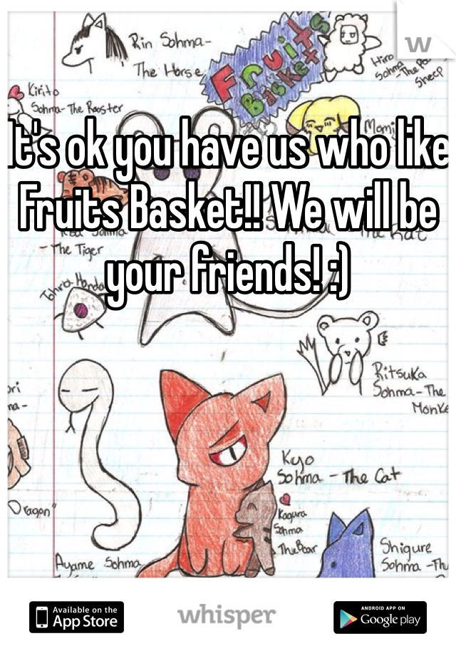 It's ok you have us who like Fruits Basket!! We will be your friends! :)