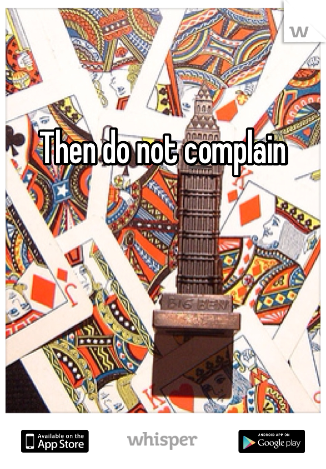 Then do not complain