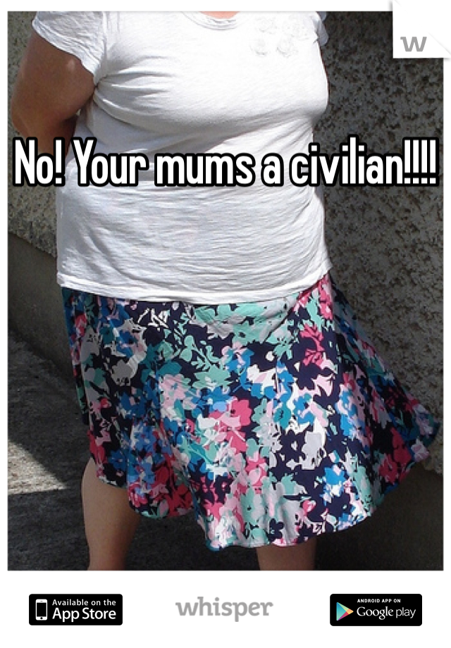 No! Your mums a civilian!!!!