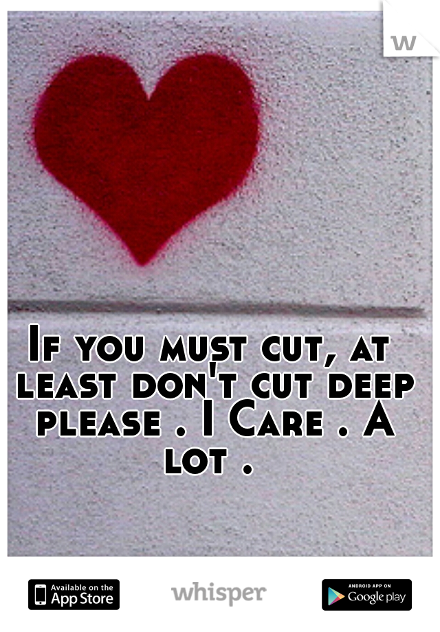 If you must cut, at least don't cut deep please . I Care . A lot . 