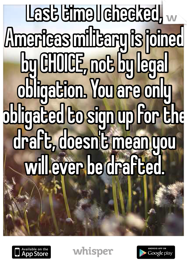 Last time I checked, Americas military is joined by CHOICE, not by legal obligation. You are only obligated to sign up for the draft, doesn't mean you will ever be drafted. 