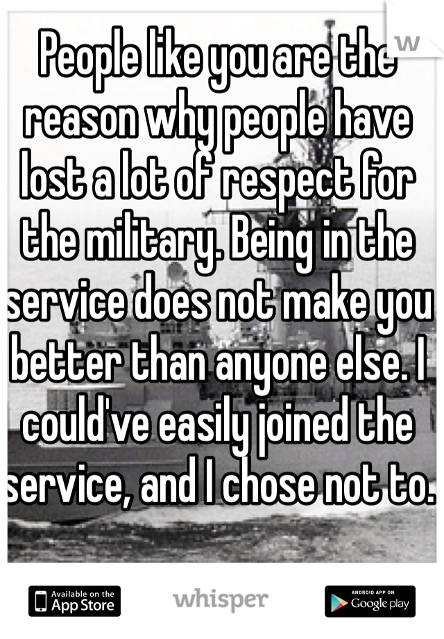 People like you are the reason why people have lost a lot of respect for the military. Being in the service does not make you better than anyone else. I could've easily joined the service, and I chose not to.