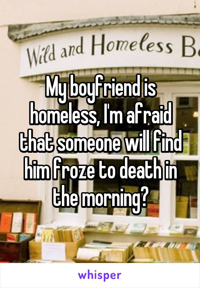 My boyfriend is homeless, I'm afraid that someone will find him froze to death in the morning😭
