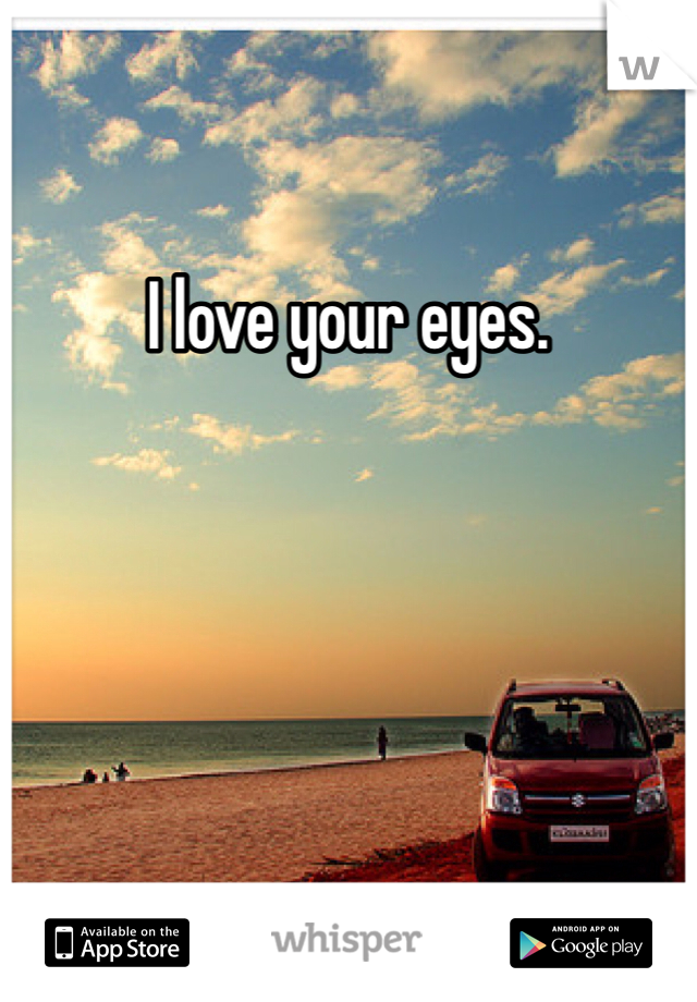 I love your eyes.