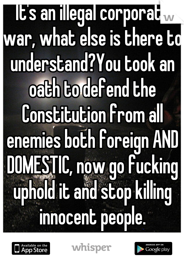 It's an illegal corporate war, what else is there to understand?You took an oath to defend the Constitution from all enemies both foreign AND DOMESTIC, now go fucking uphold it and stop killing innocent people.