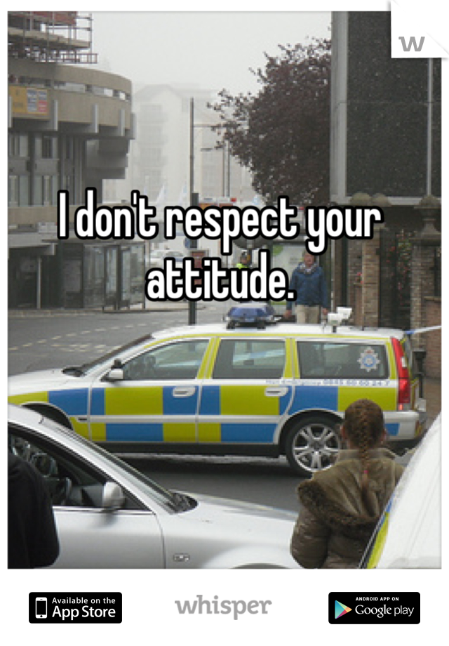 I don't respect your attitude.