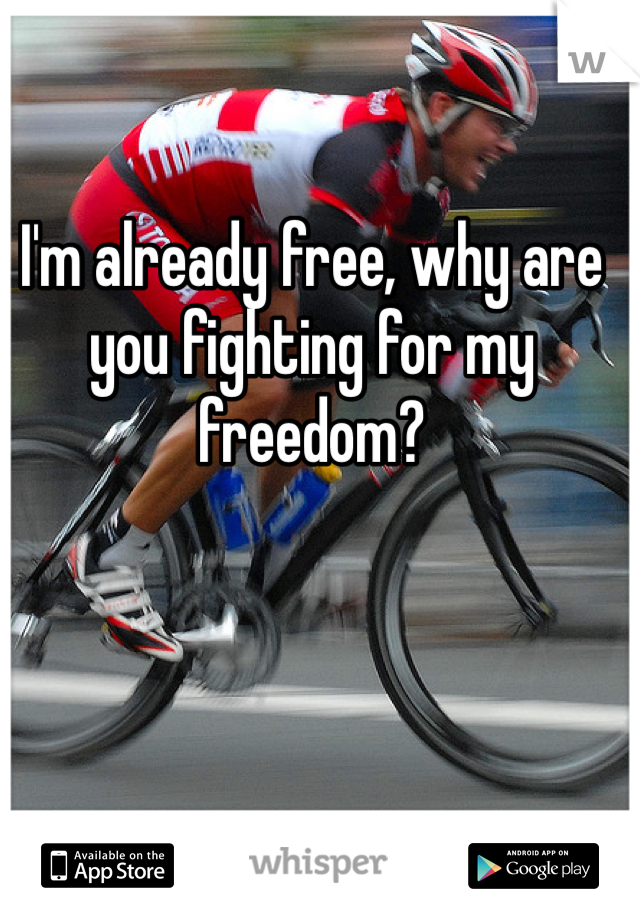 I'm already free, why are you fighting for my freedom?